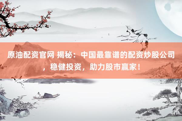 原油配资官网 揭秘：中国最靠谱的配资炒股公司，稳健投资，助力股市赢家！