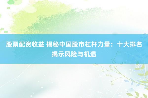 股票配资收益 揭秘中国股市杠杆力量：十大排名揭示风险与机遇