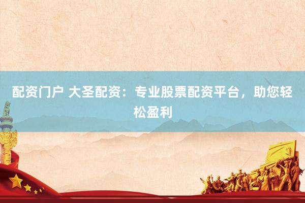 配资门户 大圣配资：专业股票配资平台，助您轻松盈利