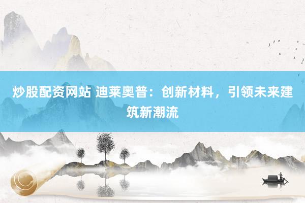 炒股配资网站 迪莱奥普：创新材料，引领未来建筑新潮流