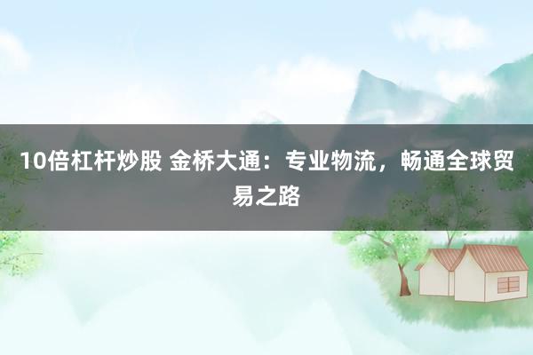 10倍杠杆炒股 金桥大通：专业物流，畅通全球贸易之路