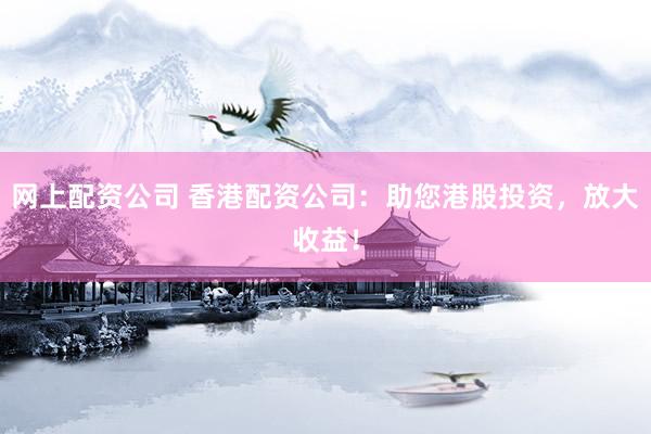 网上配资公司 香港配资公司：助您港股投资，放大收益！