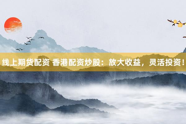 线上期货配资 香港配资炒股：放大收益，灵活投资！