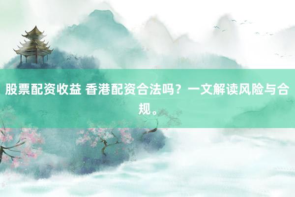 股票配资收益 香港配资合法吗？一文解读风险与合规。