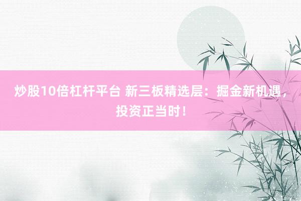 炒股10倍杠杆平台 新三板精选层：掘金新机遇，投资正当时！