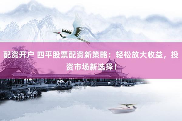 配资开户 四平股票配资新策略：轻松放大收益，投资市场新选择！