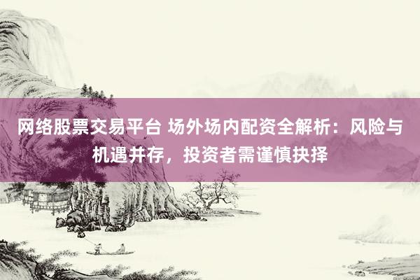 网络股票交易平台 场外场内配资全解析：风险与机遇并存，投资者需谨慎抉择