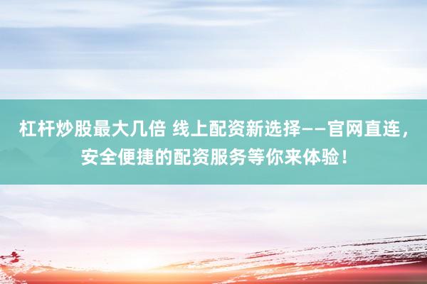 杠杆炒股最大几倍 线上配资新选择——官网直连，安全便捷的配资服务等你来体验！