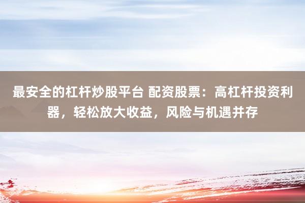 最安全的杠杆炒股平台 配资股票：高杠杆投资利器，轻松放大收益，风险与机遇并存