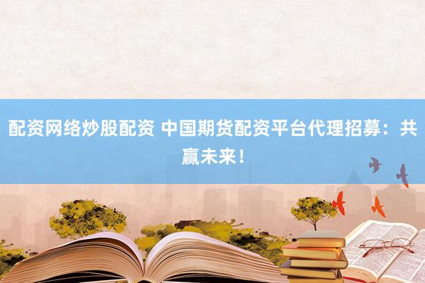 配资网络炒股配资 中国期货配资平台代理招募：共赢未来！