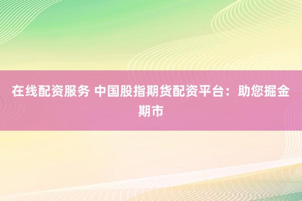 在线配资服务 中国股指期货配资平台：助您掘金期市