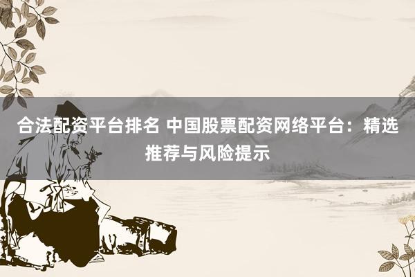 合法配资平台排名 中国股票配资网络平台：精选推荐与风险提示