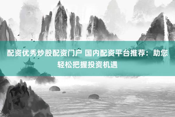 配资优秀炒股配资门户 国内配资平台推荐：助您轻松把握投资机遇