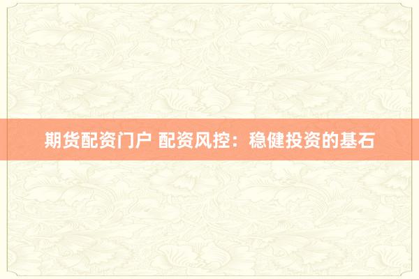 期货配资门户 配资风控：稳健投资的基石