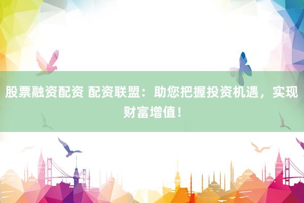 股票融资配资 配资联盟：助您把握投资机遇，实现财富增值！