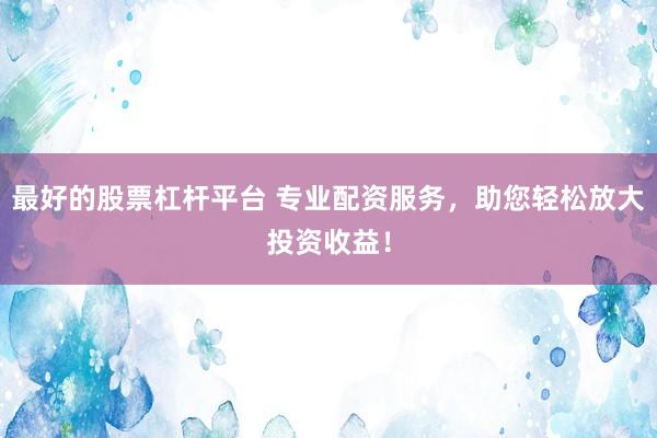 最好的股票杠杆平台 专业配资服务，助您轻松放大投资收益！