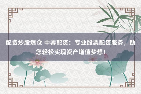 配资炒股爆仓 中睿配资：专业股票配资服务，助您轻松实现资产增值梦想！