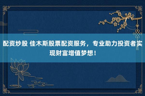 配资炒股 佳木斯股票配资服务，专业助力投资者实现财富增值梦想！