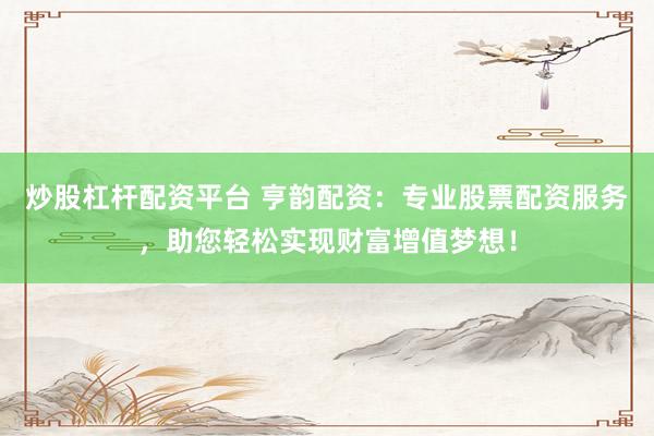 炒股杠杆配资平台 亨韵配资：专业股票配资服务，助您轻松实现财富增值梦想！