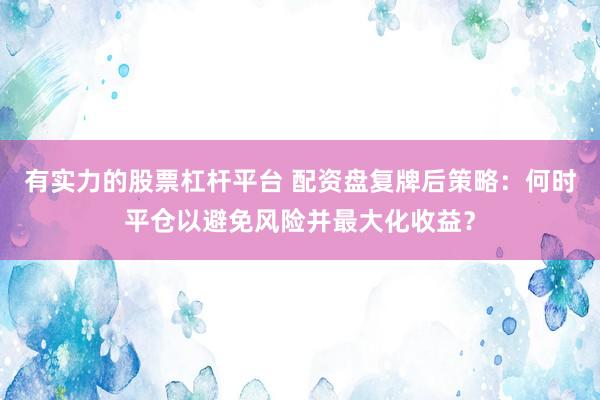 有实力的股票杠杆平台 配资盘复牌后策略：何时平仓以避免风险并最大化收益？
