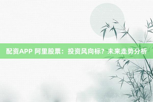 配资APP 阿里股票：投资风向标？未来走势分析