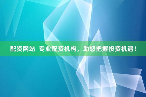 配资网站  专业配资机构，助您把握投资机遇！