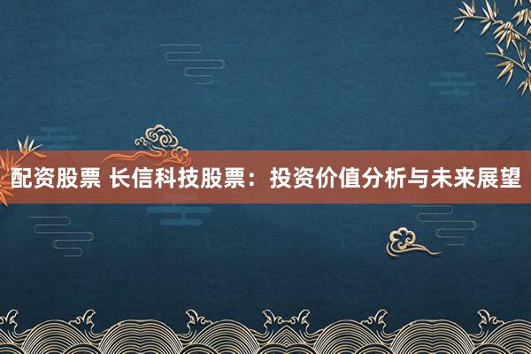 配资股票 长信科技股票：投资价值分析与未来展望