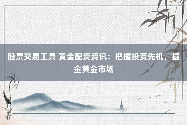 股票交易工具 黄金配资资讯：把握投资先机，掘金黄金市场
