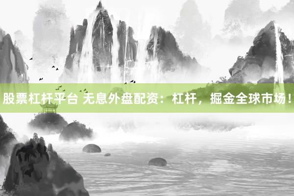 股票杠杆平台 无息外盘配资：杠杆，掘金全球市场！