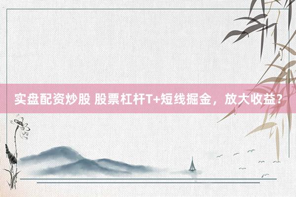 实盘配资炒股 股票杠杆T+短线掘金，放大收益？