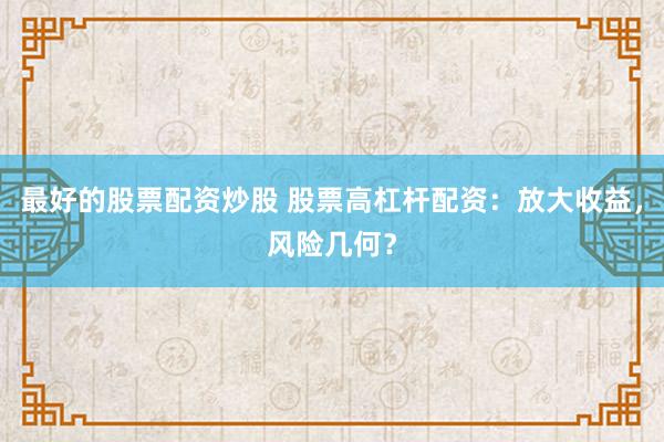 最好的股票配资炒股 股票高杠杆配资：放大收益，风险几何？
