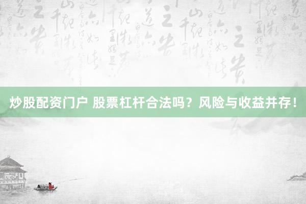 炒股配资门户 股票杠杆合法吗？风险与收益并存！