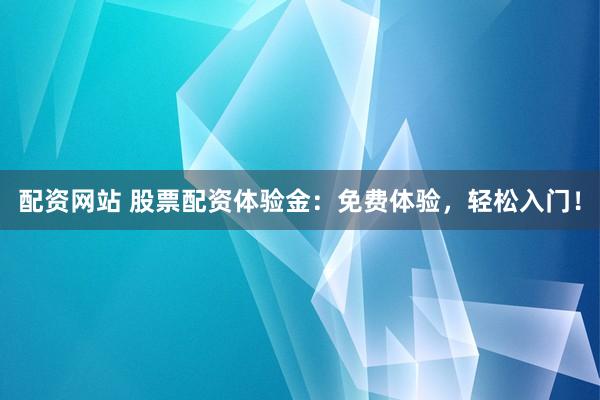 配资网站 股票配资体验金：免费体验，轻松入门！