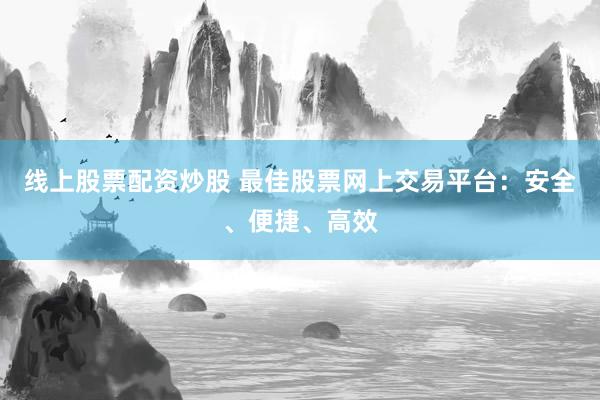 线上股票配资炒股 最佳股票网上交易平台：安全、便捷、高效