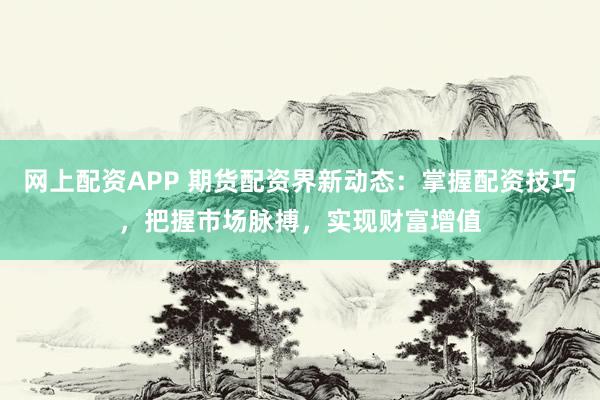 网上配资APP 期货配资界新动态：掌握配资技巧，把握市场脉搏，实现财富增值