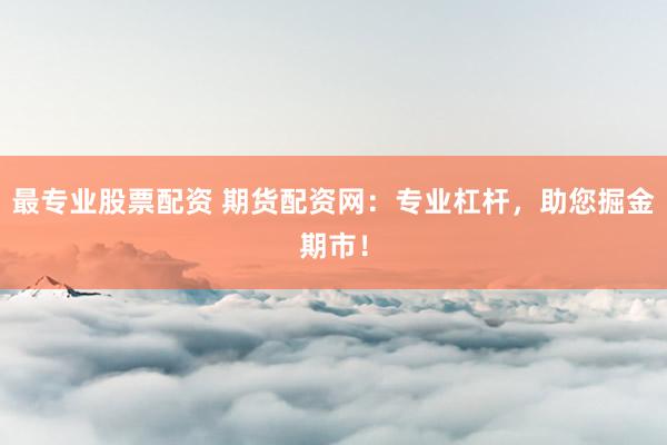 最专业股票配资 期货配资网：专业杠杆，助您掘金期市！