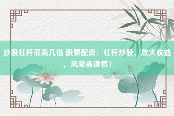 炒股杠杆最高几倍 股票配资：杠杆炒股，放大收益，风险需谨慎！