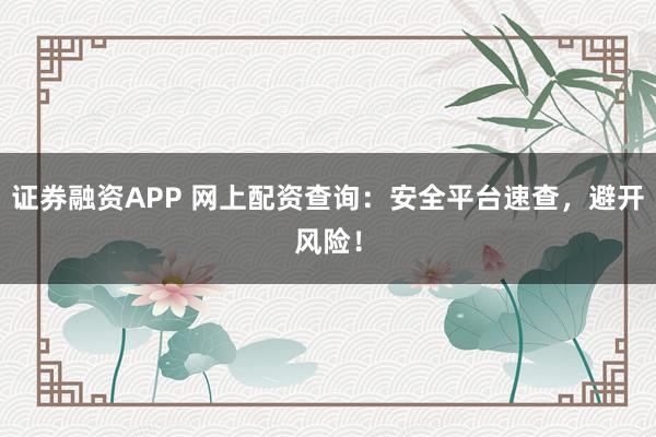 证券融资APP 网上配资查询：安全平台速查，避开风险！