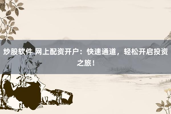 炒股软件 网上配资开户：快速通道，轻松开启投资之旅！