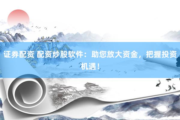 证券配资 配资炒股软件：助您放大资金，把握投资机遇！