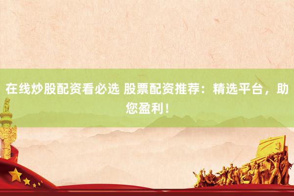 在线炒股配资看必选 股票配资推荐：精选平台，助您盈利！