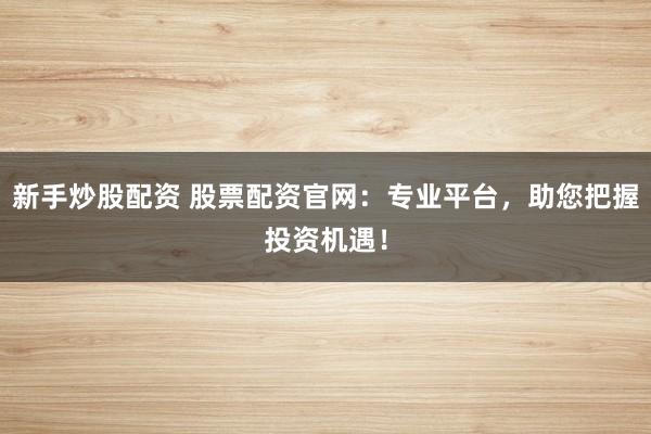 新手炒股配资 股票配资官网：专业平台，助您把握投资机遇！