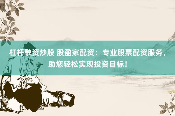 杠杆融资炒股 股盈家配资：专业股票配资服务，助您轻松实现投资目标！
