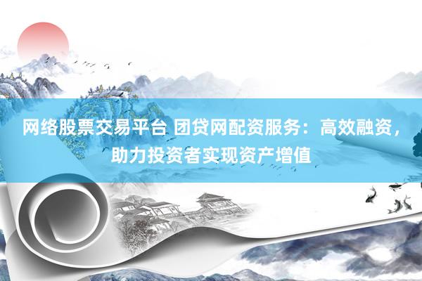 网络股票交易平台 团贷网配资服务：高效融资，助力投资者实现资产增值