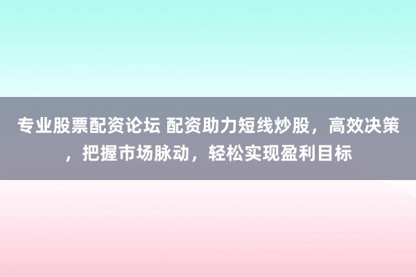 专业股票配资论坛 配资助力短线炒股，高效决策，把握市场脉动，轻松实现盈利目标
