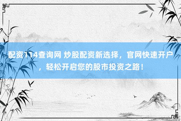 配资114查询网 炒股配资新选择，官网快速开户，轻松开启您的股市投资之路！