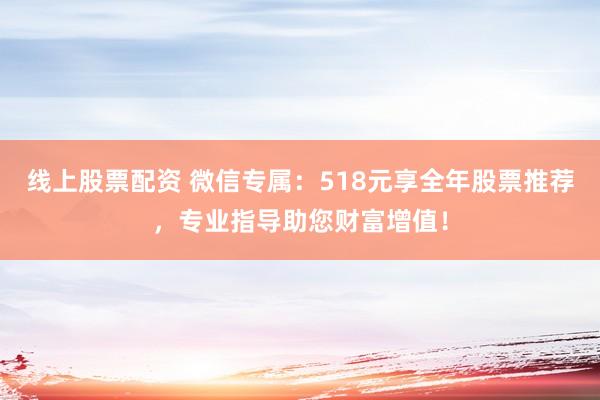 线上股票配资 微信专属：518元享全年股票推荐，专业指导助您财富增值！