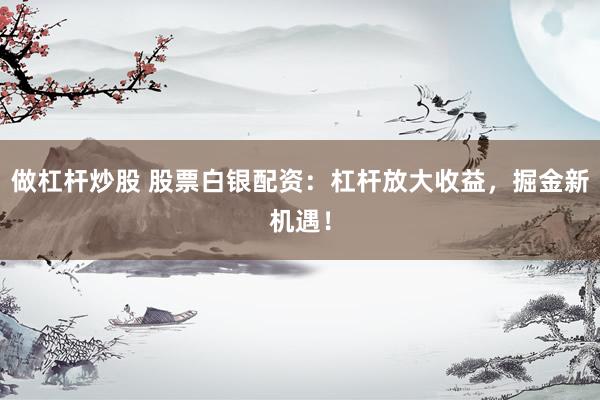 做杠杆炒股 股票白银配资：杠杆放大收益，掘金新机遇！