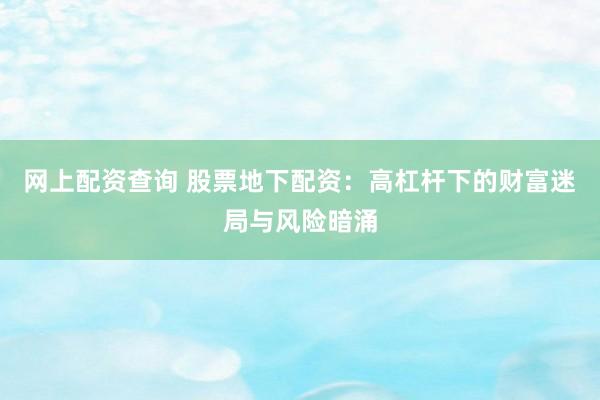 网上配资查询 股票地下配资：高杠杆下的财富迷局与风险暗涌