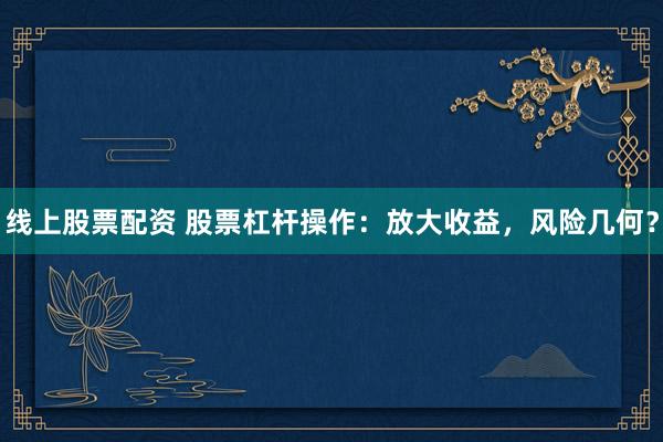 线上股票配资 股票杠杆操作：放大收益，风险几何？